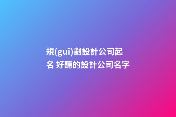 規(guī)劃設計公司起名 好聽的設計公司名字-第1張-公司起名-玄機派
